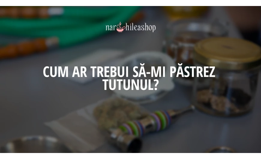Cum ar trebui sa-mi pastrez tutunul?