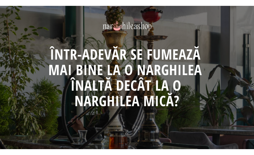 Într-adevăr se fumează mai bine la o narghilea înaltă decât la o narghilea mică?