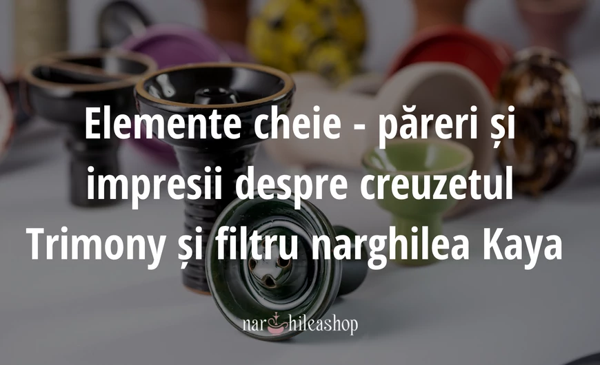 Elemente cheie - păreri și impresii despre creuzetul Trimony și filtru narghilea Kaya 