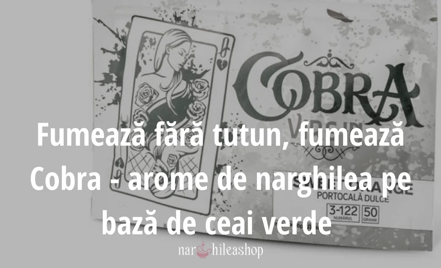 Fumează fără tutun, fumează Cobra - arome de narghilea pe bază de ceai verde 